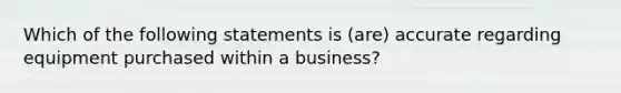 Which of the following statements is (are) accurate regarding equipment purchased within a business?