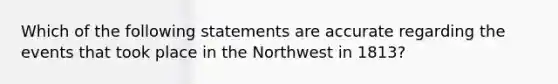 Which of the following statements are accurate regarding the events that took place in the Northwest in 1813?