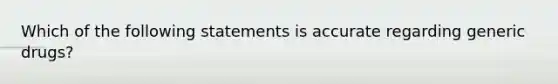 Which of the following statements is accurate regarding generic drugs?