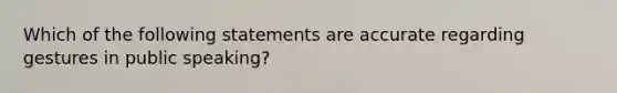 Which of the following statements are accurate regarding gestures in public speaking?