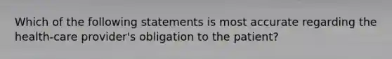 Which of the following statements is most accurate regarding the health-care provider's obligation to the patient?