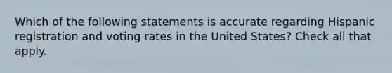 Which of the following statements is accurate regarding Hispanic registration and voting rates in the United States? Check all that apply.