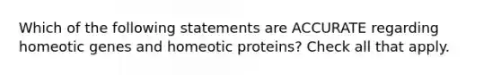 Which of the following statements are ACCURATE regarding homeotic genes and homeotic proteins? Check all that apply.