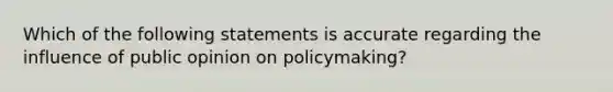 Which of the following statements is accurate regarding the influence of public opinion on policymaking?