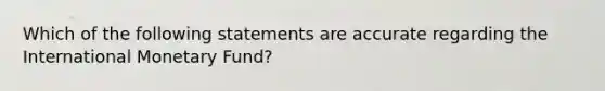 Which of the following statements are accurate regarding the International Monetary Fund?