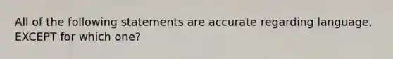 All of the following statements are accurate regarding language, EXCEPT for which one?