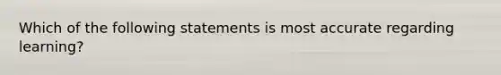 Which of the following statements is most accurate regarding learning?