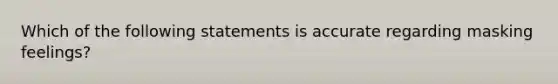 Which of the following statements is accurate regarding masking feelings?