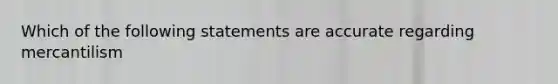 Which of the following statements are accurate regarding mercantilism