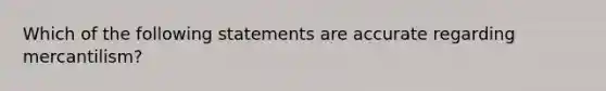 Which of the following statements are accurate regarding mercantilism?