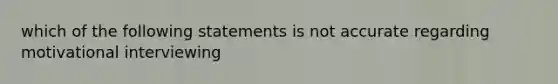 which of the following statements is not accurate regarding motivational interviewing