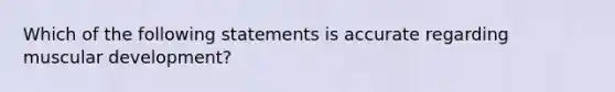 Which of the following statements is accurate regarding muscular development?