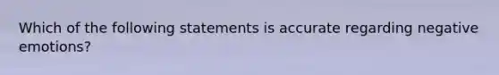 Which of the following statements is accurate regarding negative emotions?