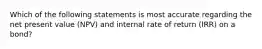 Which of the following statements is most accurate regarding the net present value (NPV) and internal rate of return (IRR) on a bond?