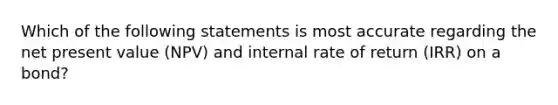 Which of the following statements is most accurate regarding the net present value (NPV) and internal rate of return (IRR) on a bond?