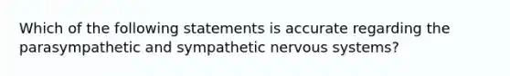 Which of the following statements is accurate regarding the parasympathetic and sympathetic nervous systems?