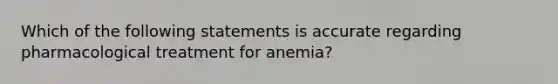 Which of the following statements is accurate regarding pharmacological treatment for anemia?