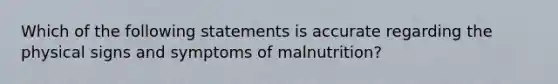 Which of the following statements is accurate regarding the physical signs and symptoms of malnutrition?