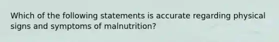 Which of the following statements is accurate regarding physical signs and symptoms of malnutrition?