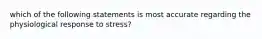 which of the following statements is most accurate regarding the physiological response to stress?