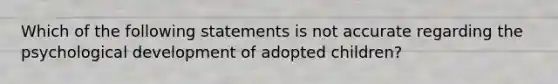 Which of the following statements is not accurate regarding the psychological development of adopted children?