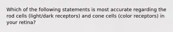 Which of the following statements is most accurate regarding the rod cells (light/dark receptors) and cone cells (color receptors) in your retina?