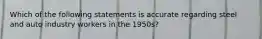 Which of the following statements is accurate regarding steel and auto industry workers in the 1950s?