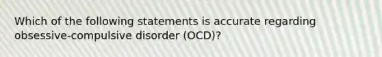 Which of the following statements is accurate regarding obsessive-compulsive disorder (OCD)?