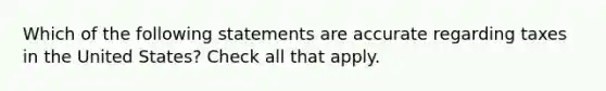 Which of the following statements are accurate regarding taxes in the United States? Check all that apply.