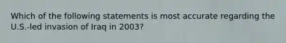 Which of the following statements is most accurate regarding the U.S.-led invasion of Iraq in 2003?