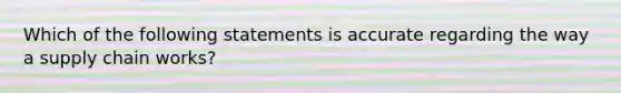 Which of the following statements is accurate regarding the way a supply chain works?