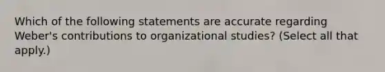 Which of the following statements are accurate regarding Weber's contributions to organizational studies? (Select all that apply.)