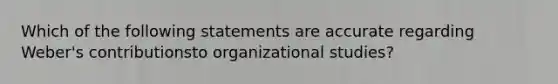 Which of the following statements are accurate regarding Weber's contributionsto organizational studies?