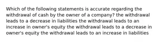 Which of the following statements is accurate regarding the withdrawal of cash by the owner of a company? the withdrawal leads to a decrease in liabilities the withdrawal leads to an increase in owner's equity the withdrawal leads to a decrease in owner's equity the withdrawal leads to an increase in liabilities