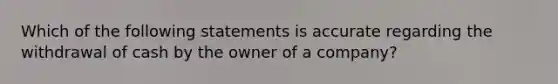 Which of the following statements is accurate regarding the withdrawal of cash by the owner of a company?