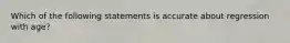 Which of the following statements is accurate about regression with age?