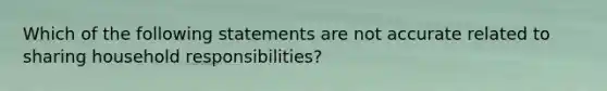 Which of the following statements are not accurate related to sharing household responsibilities?