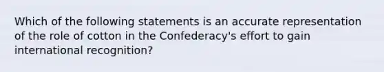 Which of the following statements is an accurate representation of the role of cotton in the Confederacy's effort to gain international recognition?