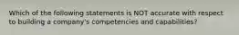 Which of the following statements is NOT accurate with respect to building a company's competencies and capabilities?