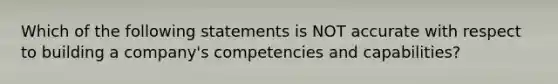 Which of the following statements is NOT accurate with respect to building a company's competencies and capabilities?