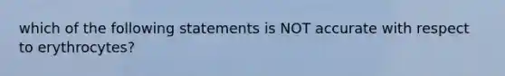 which of the following statements is NOT accurate with respect to erythrocytes?