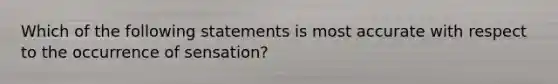 Which of the following statements is most accurate with respect to the occurrence of sensation?