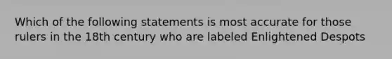 Which of the following statements is most accurate for those rulers in the 18th century who are labeled Enlightened Despots