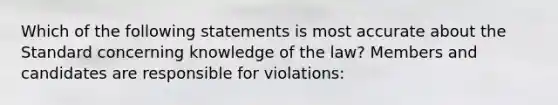 Which of the following statements is most accurate about the Standard concerning knowledge of the law? Members and candidates are responsible for violations: