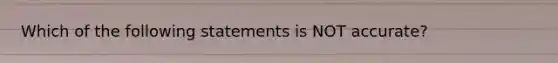 Which of the following statements is NOT accurate?