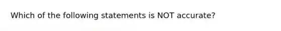 Which of the following statements is NOT​ accurate?