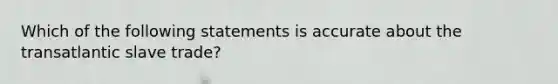 Which of the following statements is accurate about the transatlantic slave trade?