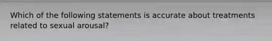 Which of the following statements is accurate about treatments related to sexual arousal?