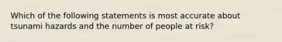 Which of the following statements is most accurate about tsunami hazards and the number of people at risk?