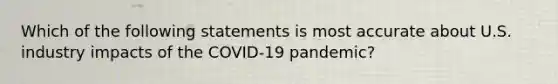 Which of the following statements is most accurate about U.S. industry impacts of the COVID-19 pandemic?